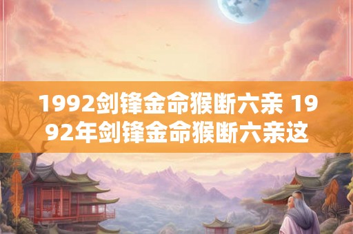 1992剑锋金命猴断六亲 1992年剑锋金命猴断六亲这是怎样的一段故事