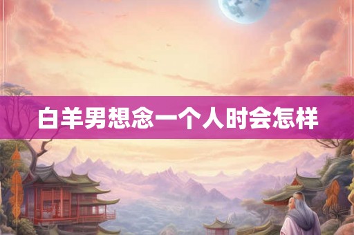 白羊男想念一个人时会怎样 白羊男想念一个人时会怎样
