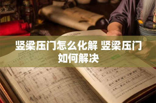 竖梁压门怎么化解 竖梁压门如何解决 竖梁压门怎么化解 竖梁压门如何解决