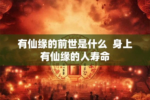 有仙缘的前世是什么 身上有仙缘的人寿命 有仙缘的前世是什么 身上有仙缘的人寿命
