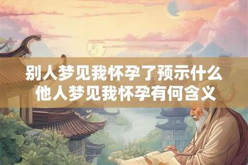 别人梦见我怀孕了预示什么 他人梦见我怀孕有何含义
