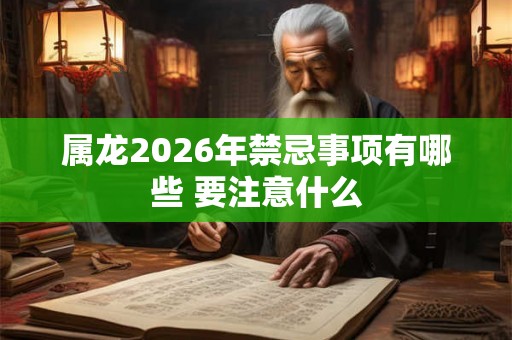 属龙2026年禁忌事项有哪些 要注意什么