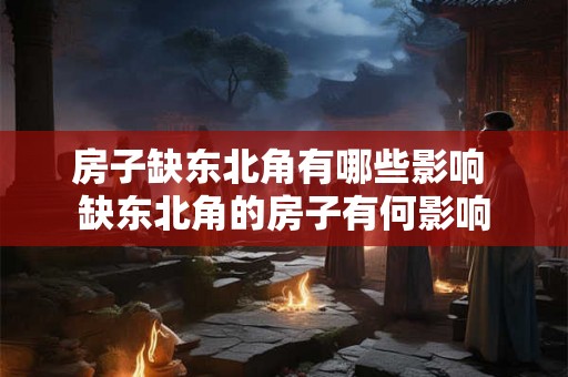 房子缺东北角有哪些影响 缺东北角的房子有何影响