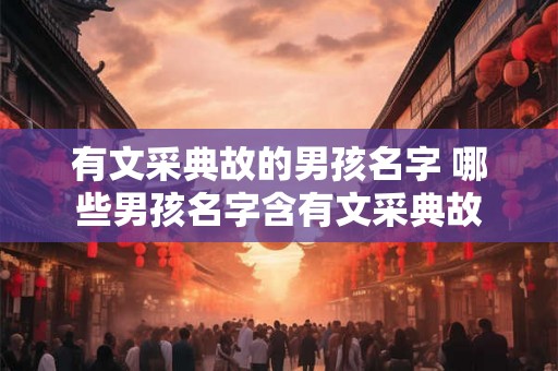 有文采典故的男孩名字 哪些男孩名字含有文采典故