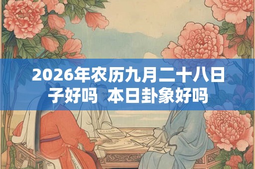 2026年农历九月二十八日子好吗  本日卦象好吗