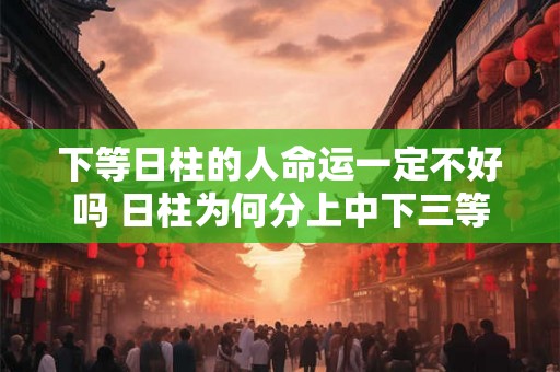 下等日柱的人命运一定不好吗 日柱为何分上中下三等 下等日柱的人命运一定不好吗 日柱为何分上中下三等
