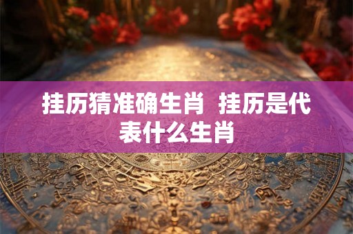 挂历猜准确生肖  挂历是代表什么生肖