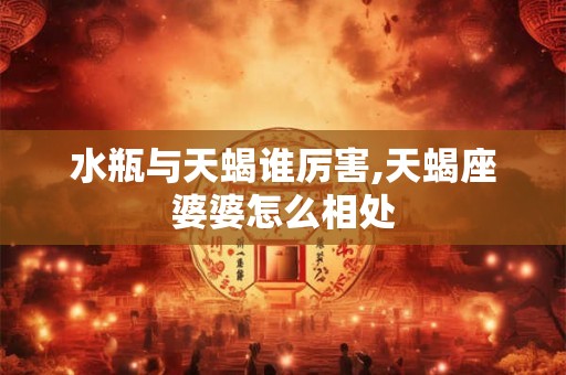 水瓶与天蝎谁厉害,天蝎座婆婆怎么相处