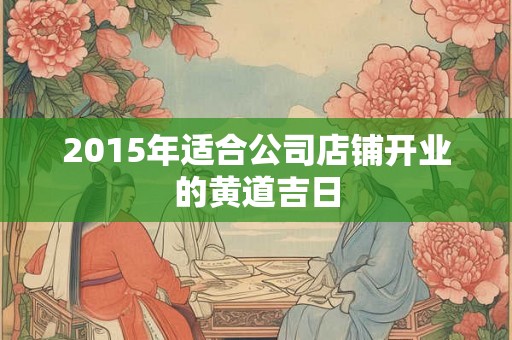 2015年适合公司店铺开业的黄道吉日 2015年适合公司店铺开业的黄道吉日