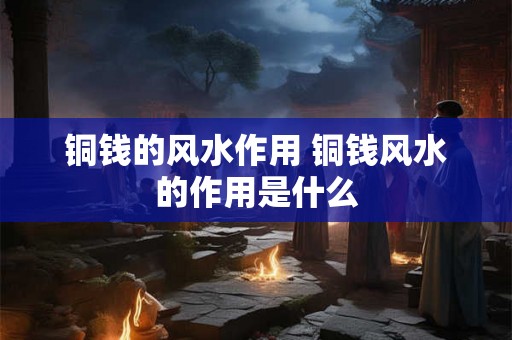 铜钱的风水作用 铜钱风水的作用是什么