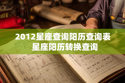 2012星座查询阳历查询表 星座阳历转换查询 2012星座查询阳历查询表 星座阳历转换查询