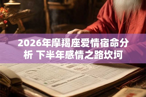 2026年摩羯座爱情宿命分析 下半年感情之路坎坷