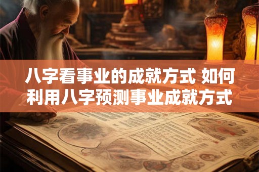 八字看事业的成就方式 如何利用八字预测事业成就方式