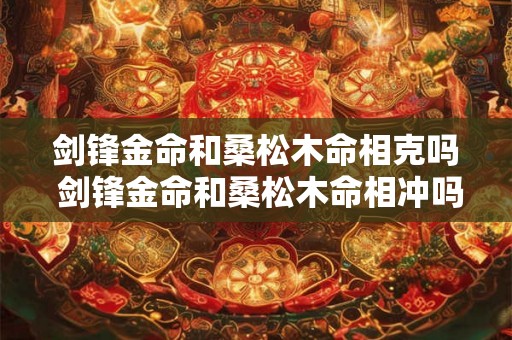 剑锋金命和桑松木命相克吗 剑锋金命和桑松木命相冲吗
