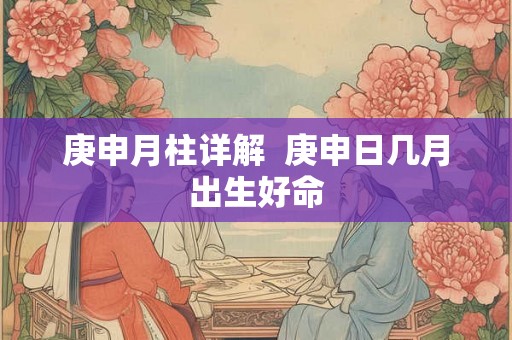 庚申月柱详解  庚申日几月出生好命