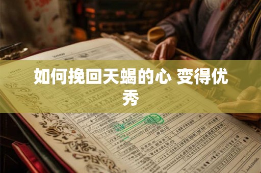 如何挽回天蝎的心 变得优秀 如何挽回天蝎的心 变得优秀