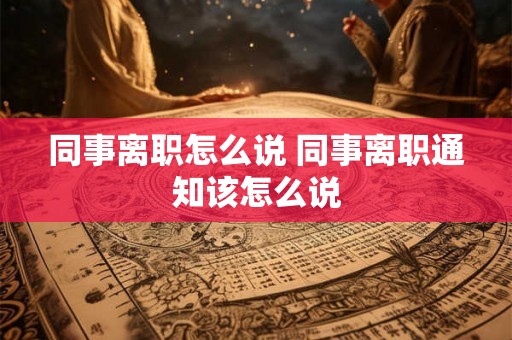同事离职怎么说 同事离职通知该怎么说