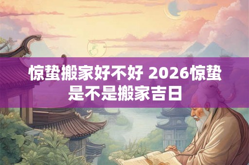 惊蛰搬家好不好 2026惊蛰是不是搬家吉日