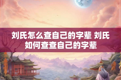 刘氏怎么查自己的字辈 刘氏如何查查自己的字辈