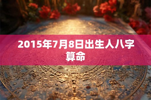 2015年7月8日出生人八字算命