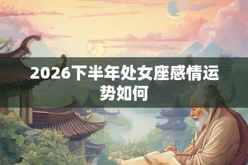 2026下半年处女座感情运势如何