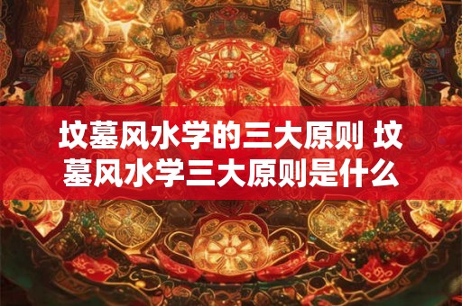 坟墓风水学的三大原则 坟墓风水学三大原则是什么