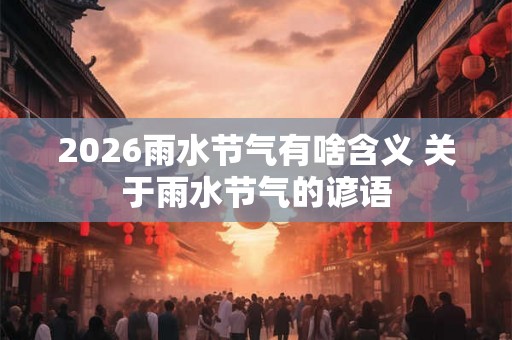 2026雨水节气有啥含义 关于雨水节气的谚语