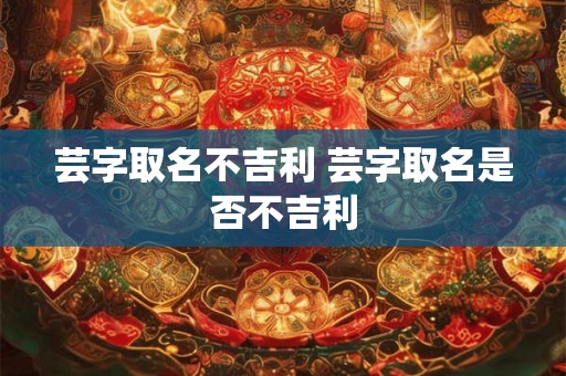 芸字取名不吉利 芸字取名是否不吉利