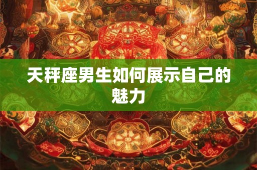 天秤座男生如何展示自己的魅力