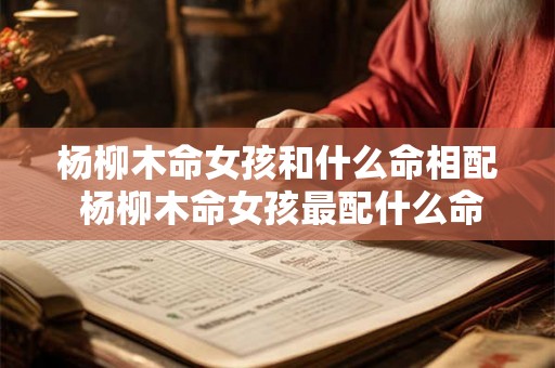 杨柳木命女孩和什么命相配 杨柳木命女孩最配什么命