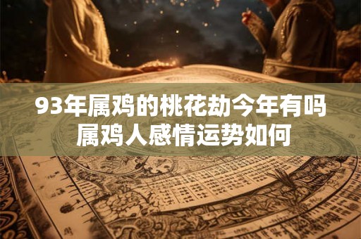 93年属鸡的桃花劫今年有吗 属鸡人感情运势如何