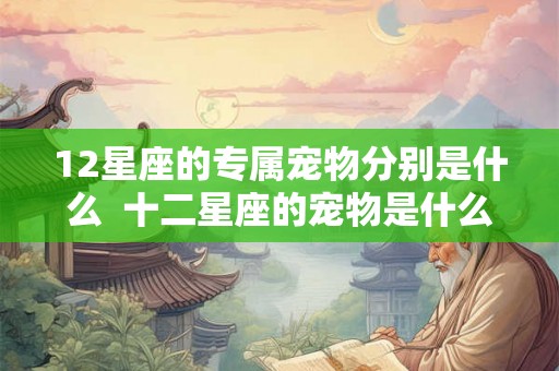 12星座的专属宠物分别是什么  十二星座的宠物是什么