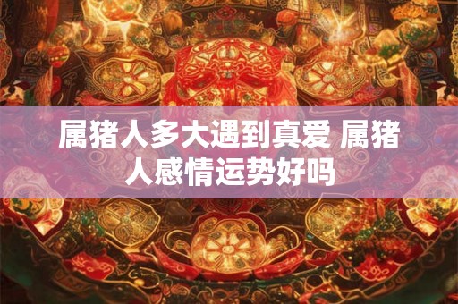 属猪人多大遇到真爱 属猪人感情运势好吗