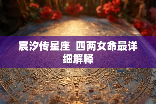 宸汐传星座  四两女命最详细解释