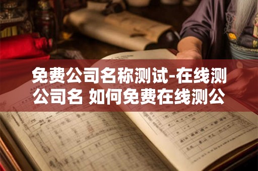 免费公司名称测试-在线测公司名 如何免费在线测公司名称