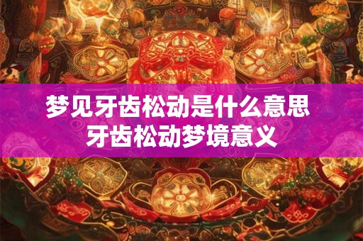 梦见牙齿松动是什么意思 牙齿松动梦境意义 梦见牙齿松动是什么意思 牙齿松动梦境意义