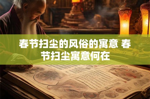 春节扫尘的风俗的寓意 春节扫尘寓意何在