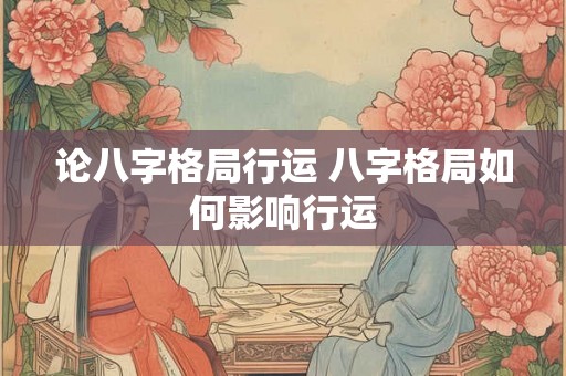 论八字格局行运 八字格局如何影响行运