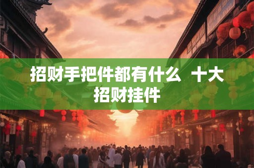 招财手把件都有什么  十大招财挂件