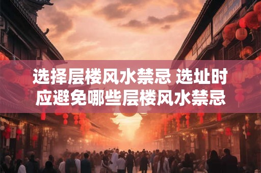 选择层楼风水禁忌 选址时应避免哪些层楼风水禁忌