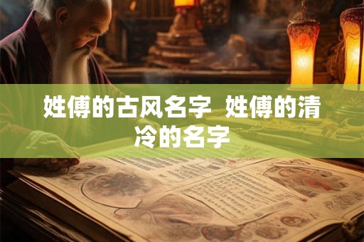 姓傅的古风名字 姓傅的清冷的名字 姓傅的古风名字 姓傅的清冷的名字