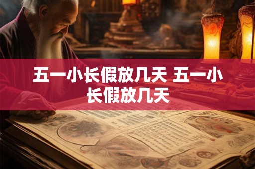 五一小长假放几天 五一小长假放几天