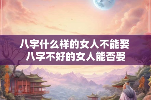 八字什么样的女人不能娶 八字不好的女人能否娶 八字什么样的女人不能娶 八字不好的女人能否娶