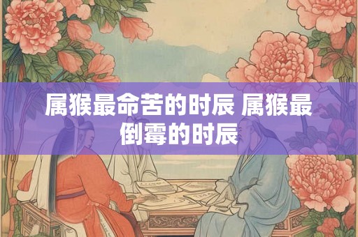 属猴最命苦的时辰 属猴最倒霉的时辰 属猴最命苦的时辰 属猴最倒霉的时辰