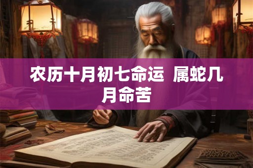 农历十月初七命运 属蛇几月命苦 农历十月初七命运 属蛇几月命苦
