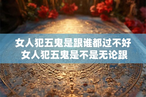 女人犯五鬼是跟谁都过不好 女人犯五鬼是不是无论跟谁都过不好呢