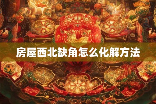 房屋西北缺角怎么化解方法 房屋西北缺角怎么化解方法
