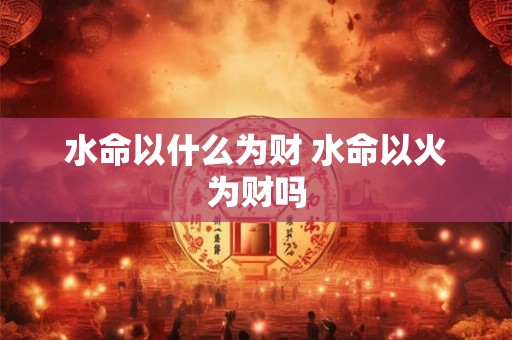 水命以什么为财 水命以火为财吗 水命以什么为财 水命以火为财吗