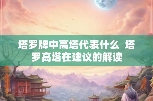 塔罗牌中高塔代表什么  塔罗高塔在建议的解读