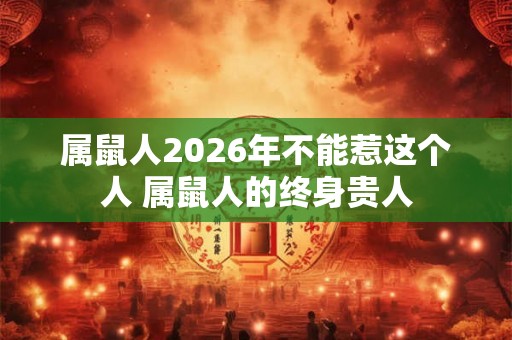 属鼠人2026年不能惹这个人 属鼠人的终身贵人